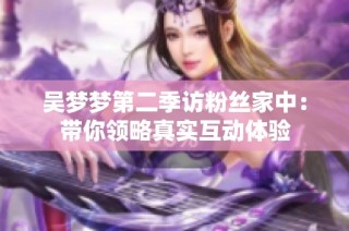 吴梦梦第二季访粉丝家中：带你领略真实互动体验