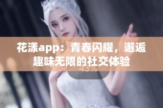 花漾app：青春闪耀，邂逅趣味无限的社交体验
