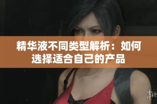 精华液不同类型解析：如何选择适合自己的产品