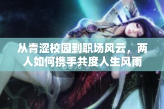 从青涩校园到职场风云，两人如何携手共度人生风雨