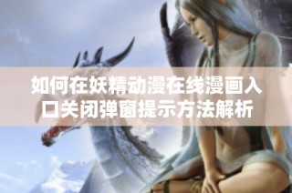 如何在妖精动漫在线漫画入口关闭弹窗提示方法解析