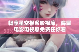 畅享星空视频影视库，海量电影电视剧免费任你看