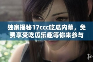 独家揭秘17ccc吃瓜内幕，免费享受吃瓜乐趣等你来参与
