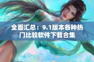 全面汇总：9.1版本各种热门比较软件下载合集