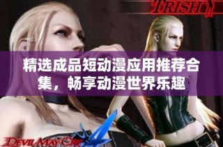 精选成品短动漫应用推荐合集，畅享动漫世界乐趣