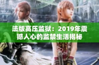 法版高压监狱：2019年震撼人心的监禁生活揭秘