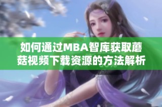 如何通过MBA智库获取蘑菇视频下载资源的方法解析