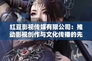 红豆影视传媒有限公司：推动影视创作与文化传播的先锋力量