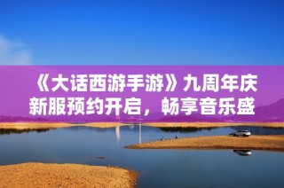 《大话西游手游》九周年庆新服预约开启,畅享音乐盛宴!