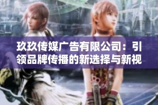玖玖传媒广告有限公司：引领品牌传播的新选择与新视野