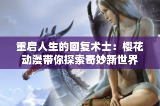重启人生的回复术士：樱花动漫带你探索奇妙新世界