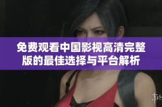 免费观看中国影视高清完整版的最佳选择与平台解析