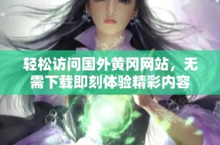 轻松访问国外黄冈网站，无需下载即刻体验精彩内容