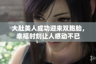 大肚美人成功迎来双胞胎，幸福时刻让人感动不已