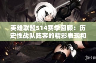 英雄联盟S14赛季回顾：历史性战队阵容的精彩表现和影响