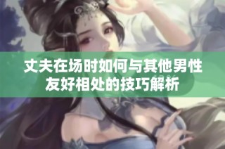 丈夫在场时如何与其他男性友好相处的技巧解析