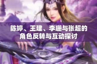 陈婷、王建、李珊与张超的角色反转与互动探讨