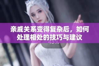 亲戚关系变得复杂后，如何处理相处的技巧与建议