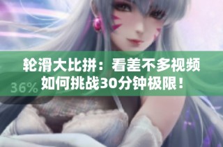 轮滑大比拼：看差不多视频如何挑战30分钟极限！