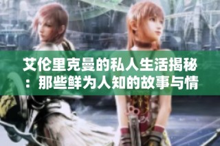 艾伦里克曼的私人生活揭秘：那些鲜为人知的故事与情感历程