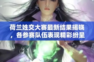 荷兰姓交大赛最新结果揭晓，各参赛队伍表现精彩纷呈