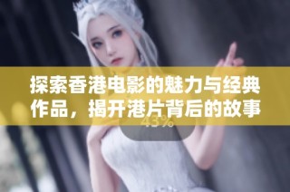 探索香港电影的魅力与经典作品，揭开港片背后的故事