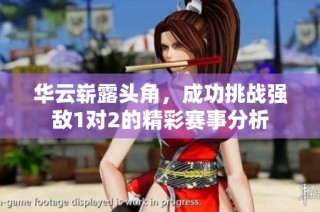 华云崭露头角，成功挑战强敌1对2的精彩赛事分析