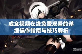 成全视频在线免费观看的详细操作指南与技巧解析