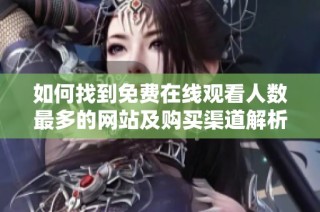 如何找到免费在线观看人数最多的网站及购买渠道解析