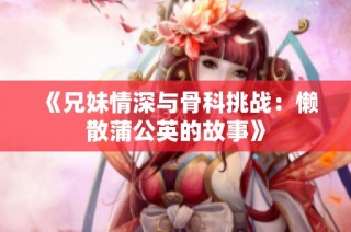 《兄妹情深与骨科挑战：懒散蒲公英的故事》