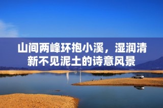 山间两峰环抱小溪，湿润清新不见泥土的诗意风景