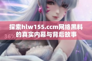 探索hlw155.ccm网络黑料的真实内幕与背后故事