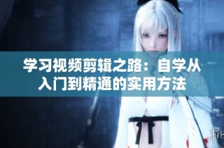 学习视频剪辑之路：自学从入门到精通的实用方法