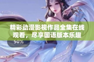 精彩动漫影视作品全集在线观看，尽享国语版本乐趣