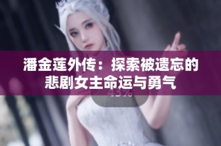 潘金莲外传：探索被遗忘的悲剧女主命运与勇气
