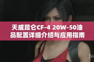 天威昆仑CF-4 20W-50油品配置详细介绍与应用指南