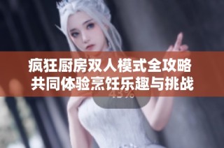 疯狂厨房双人模式全攻略 共同体验烹饪乐趣与挑战