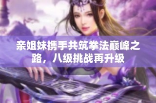 亲姐妹携手共筑拳法巅峰之路,八级挑战再升级