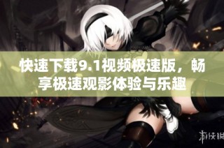 快速下载9.1视频极速版，畅享极速观影体验与乐趣