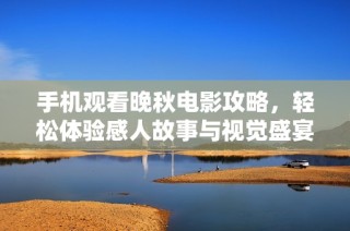 手机观看晚秋电影攻略，轻松体验感人故事与视觉盛宴