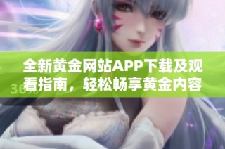 全新黄金网站APP下载及观看指南，轻松畅享黄金内容