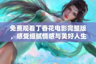 免费观看丁香花电影完整版，感受细腻情感与美好人生