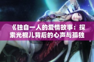 《独自一人的爱情故事：探索光棍儿背后的心声与孤独》