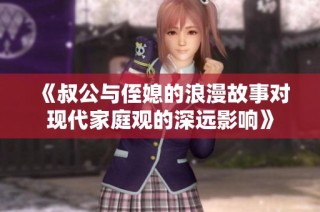 《叔公与侄媳的浪漫故事对现代家庭观的深远影响》