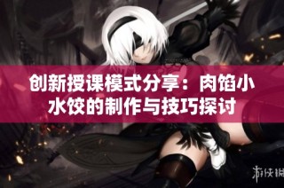 创新授课模式分享：肉馅小水饺的制作与技巧探讨