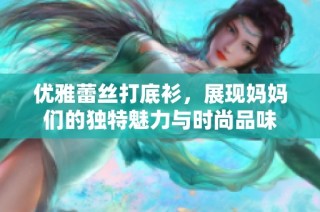 优雅蕾丝打底衫，展现妈妈们的独特魅力与时尚品味