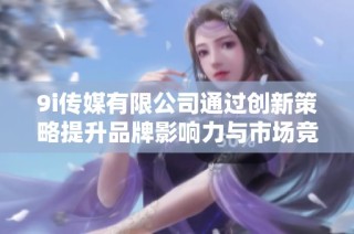9i传媒有限公司通过创新策略提升品牌影响力与市场竞争力