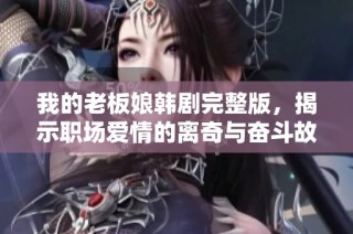 我的老板娘韩剧完整版，揭示职场爱情的离奇与奋斗故事