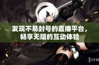 发现不易封号的直播平台，畅享无阻的互动体验