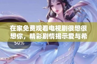 在家免费观看电视剧很想很想你，精彩剧情揭示爱与希望
